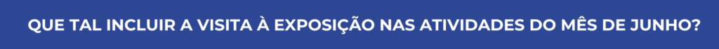 Texto branco sobre um fundo azul: "Que tal INCLUIR A VISITA à EXPOSIÇÃO nas atividades do mês de junho?" Fim da audiodescrição.