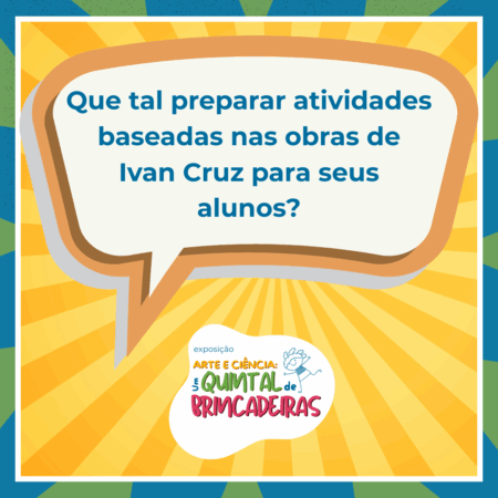 Imagem de fundo amarelo. Na parte superior, está escrito "Que tal preparar atividades baseadas nas obras de Ivan Cruz para seus alunos?". Na parte inferior, está escrito "Exposição arte e ciência: um quintal de brincadeiras".