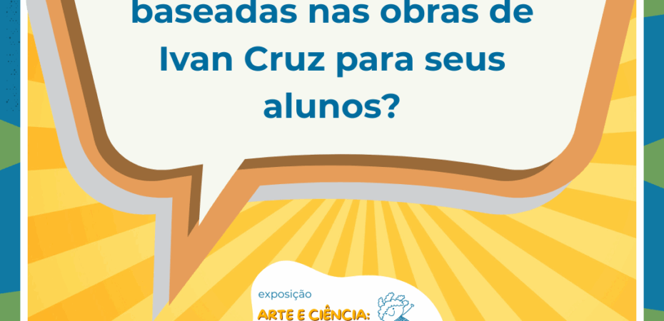 Imagem de fundo amarelo. Na parte superior, está escrito "Que tal preparar atividades baseadas nas obras de Ivan Cruz para seus alunos?". Na parte inferior, está escrito "Exposição arte e ciência: um quintal de brincadeiras".