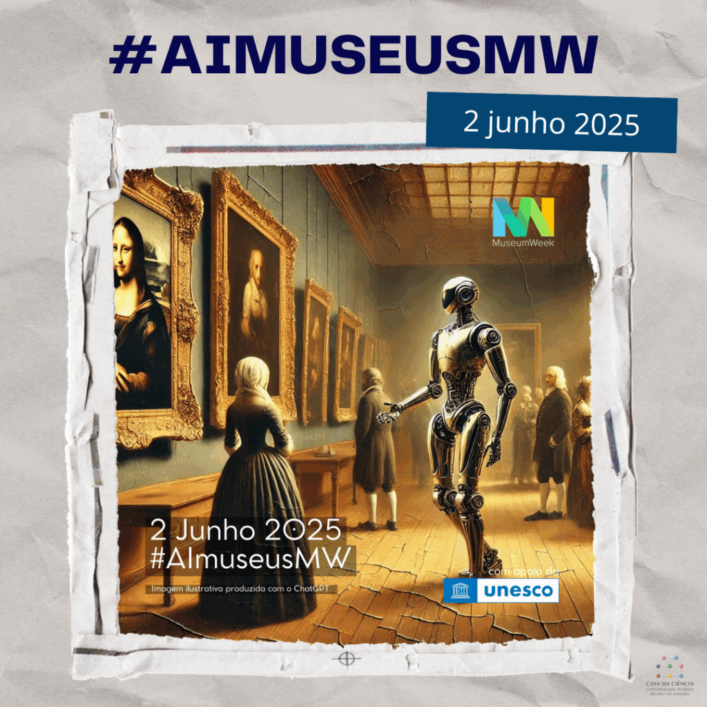 Cartaz da Museum Week 2025 - DIA 02. Em destaque no topo está a hashtag #AIMUSEUSMW em letras grandes e azul-escuro. A data “2 junho 2025" aparece em uma faixa azul no canto superior direito. Ao centro, está uma imagem criada por IA: nela uma cena de museu com piso de madeira e paredes revestidas de pinturas clássicas emolduradas, como a Mona Lisa. Há várias figuras humanas com roupas de época observando as obras. Entre elas, destaca-se um robô humanoide metálico, com aparência futurista, interagindo com o ambiente como se também fosse um visitante do museu. Sobre a imagem, à direita, há o logotipo da Museum Week. No canto inferior direito, está o logotipo da UNESCO, com a frase: “com o apoio da UNESCO”. No canto inferior esquerdo, lê-se: “2 Junho 2025 — #AImuseusMW”. Abaixo, o crédito da obra: "Imagem ilustrativa produzida com o ChatGPT.”. Fora da imagem, à direita está a logo da Casa da Ciência da UFRJ. fim da audiodescrição.