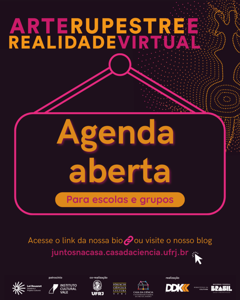 Imagem com fundo roxo-escuro e elementos em tons de rosa, laranja e amarelo. No topo, o título “Arte rupestre e realidade virtual” está escrito em letras maiúsculas, com o início e fim das palavras em rosa e a parte central em laranja. À direita, há um desenho pontilhado em tons de laranja, lembrando figuras e formas da arte rupestre. Ao centro, um cartaz estilizado em rosa com a inscrição “Agenda aberta” em letras grandes laranja e, logo abaixo, uma faixa amarela com o texto “Para escolas e grupos” em vermelho. Na parte inferior, em letras amarelas e rosas, lê-se “Acesse o link da nossa bio ou visite o nosso blog juntosnacasa.casadaciencia.ufrj.br”. Na base, estão os logotipos dos apoiadores, co-realizadores e realizadores, incluindo Lei Rouanet, Instituto Cultural Vale, UFRJ, Fórum de Ciência e Cultura, Casa da Ciência, DDK, Ministério da Cultura e Governo Federal. Fim da audiodecsrição.